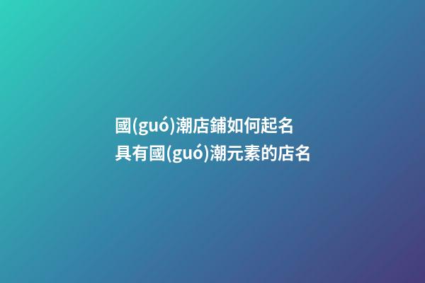 國(guó)潮店鋪如何起名 具有國(guó)潮元素的店名